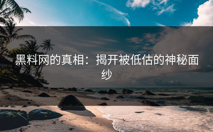 黑料网的真相:揭开被低估的神秘面纱 黑料网的真相:揭开被低估的神秘面纱