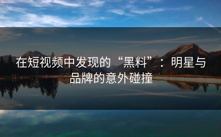 在短视频中发现的“黑料”:明星与品牌的意外碰撞 在短视频中发现的“黑料”:明星与品牌的意外碰撞