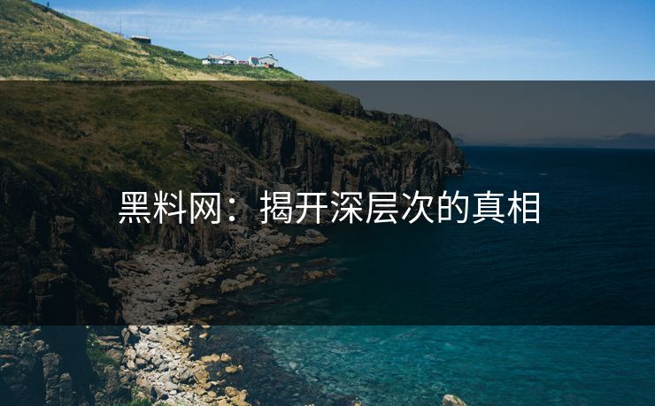 黑料网:揭开深层次的真相 黑料网:揭开深层次的真相