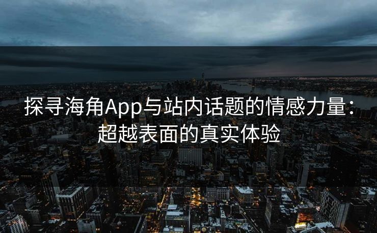 探寻海角App与站内话题的情感力量:超越表面的真实体验 探寻海角App与站内话题的情感力量:超越表面的真实体验