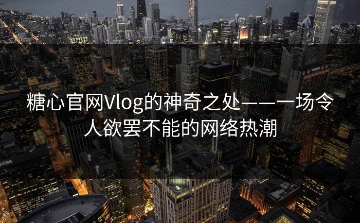 糖心官网Vlog的神奇之处——一场令人欲罢不能的网络热潮 糖心官网Vlog的神奇之处——一场令人欲罢不能的网络热潮