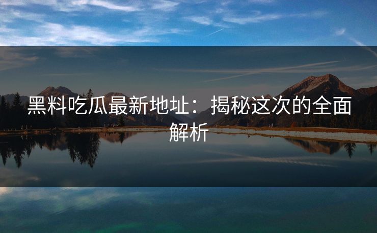 黑料吃瓜最新地址:揭秘这次的全面解析 黑料吃瓜最新地址:揭秘这次的全面解析