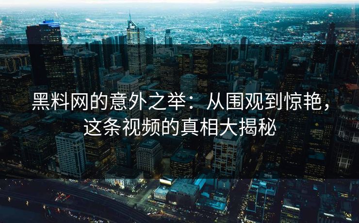 黑料网的意外之举:从围观到惊艳,这条视频的真相大揭秘 黑料网的意外之举:从围观到惊艳,这条视频的真相大揭秘