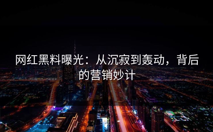 网红黑料曝光:从沉寂到轰动,背后的营销妙计 网红黑料曝光:从沉寂到轰动,背后的营销妙计