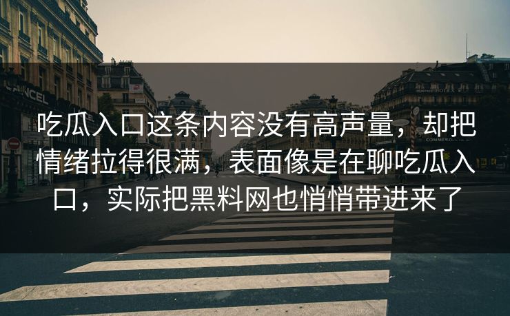 吃瓜入口这条内容没有高声量,却把情绪拉得很满,表面像是在聊吃瓜入口,实际把黑料网也悄悄带进来了 吃瓜入口这条内容没有高声量,却把情绪拉得很满,表面像是在聊吃瓜入口,实际把黑料网也悄悄带进来了