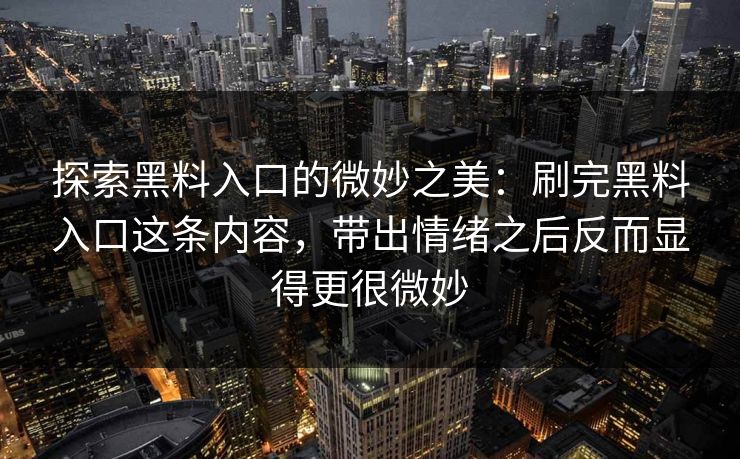 探索黑料入口的微妙之美:刷完黑料入口这条内容,带出情绪之后反而显得更很微妙 探索黑料入口的微妙之美:刷完黑料入口这条内容,带出情绪之后反而显得更很微妙
