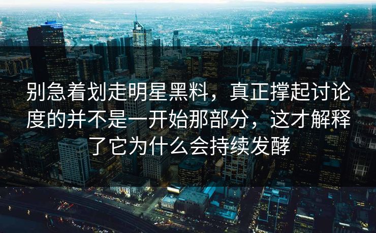 别急着划走明星黑料,真正撑起讨论度的并不是一开始那部分,这才解释了它为什么会持续发酵 别急着划走明星黑料,真正撑起讨论度的并不是一开始那部分,这才解释了它为什么会持续发酵