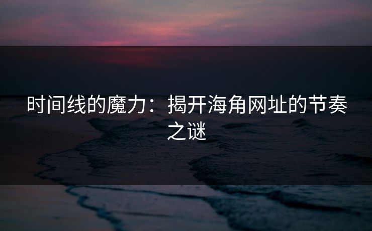 时间线的魔力:揭开海角网址的节奏之谜 时间线的魔力:揭开海角网址的节奏之谜