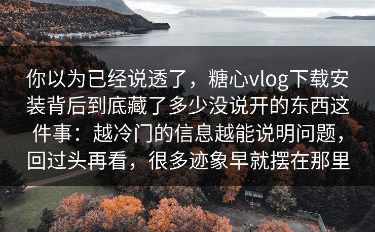 你以为已经说透了,糖心vlog下载安装背后到底藏了多少没说开的东西这件事:越冷门的信息越能说明问题,回过头再看,很多迹象早就摆在那里 你以为已经说透了,糖心vlog下载安装背后到底藏了多少没说开的东西这件事:越冷门的信息越能说明问题,回过头再看,很多迹象早就摆在那里
