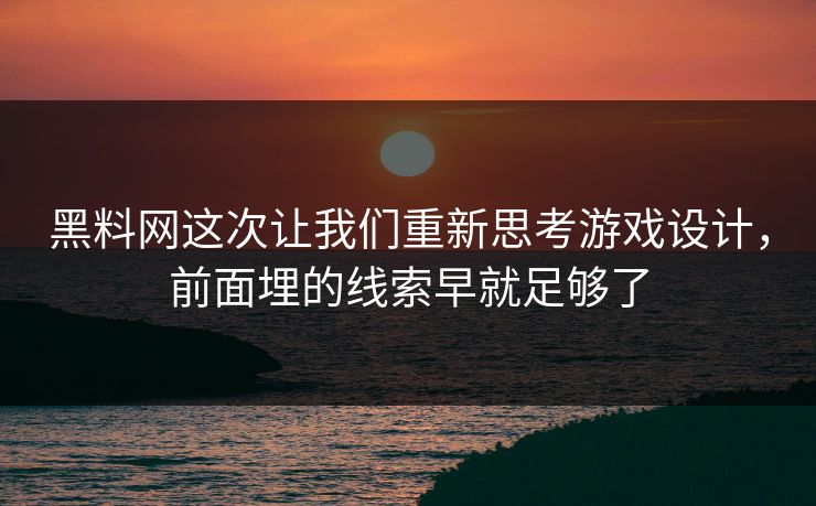 黑料网这次让我们重新思考游戏设计,前面埋的线索早就足够了 黑料网这次让我们重新思考游戏设计,前面埋的线索早就足够了