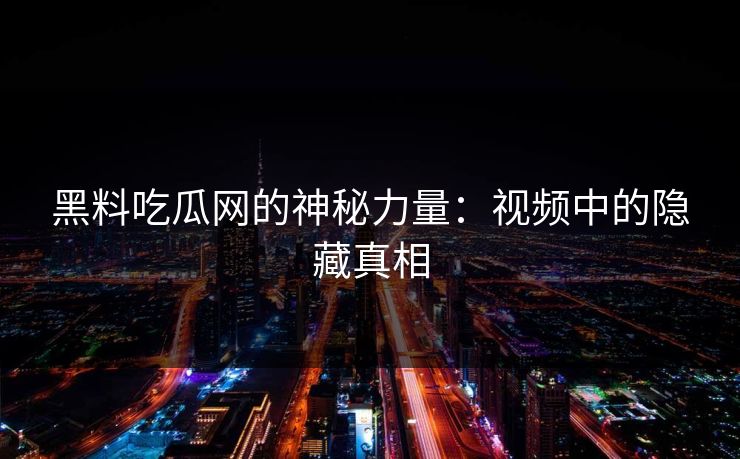 黑料吃瓜网的神秘力量:视频中的隐藏真相 黑料吃瓜网的神秘力量:视频中的隐藏真相