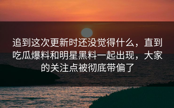 追到这次更新时还没觉得什么,直到吃瓜爆料和明星黑料一起出现,大家的关注点被彻底带偏了 追到这次更新时还没觉得什么,直到吃瓜爆料和明星黑料一起出现,大家的关注点被彻底带偏了